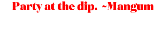 Party at the dip. ~Mangum